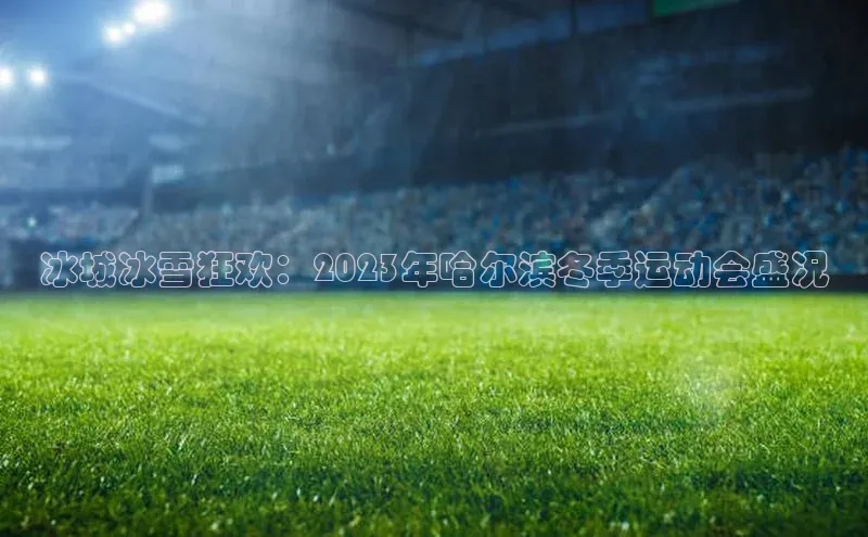 冰城冰雪狂欢：2023年哈尔滨冬季运动会盛况
