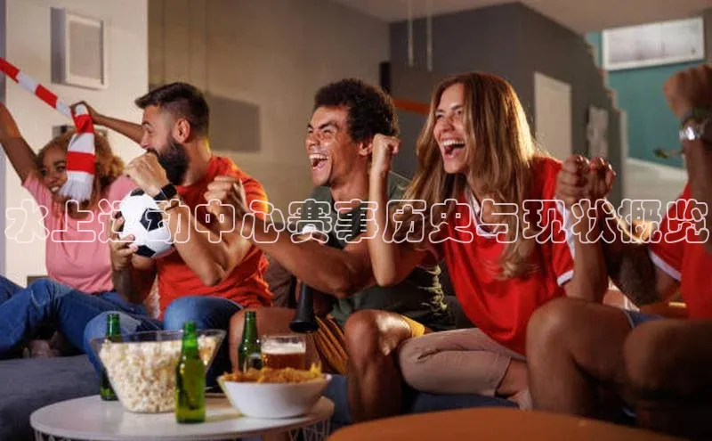 水上运动中心赛事历史与现状概览