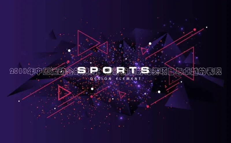 2018年中国运动会的魅力：精彩纷呈的比赛项目与卓越的表现